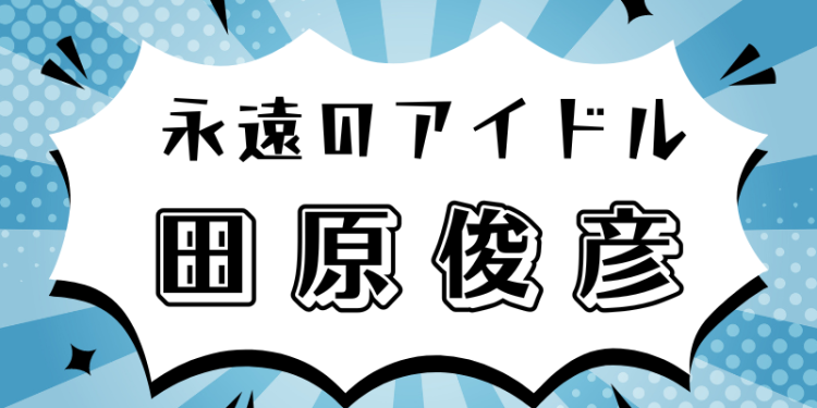 永遠のアイドル田原俊彦